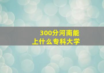 300分河南能上什么专科大学