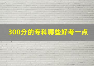 300分的专科哪些好考一点