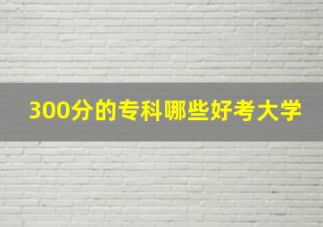 300分的专科哪些好考大学