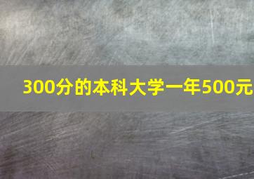 300分的本科大学一年500元