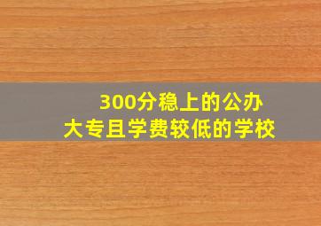 300分稳上的公办大专且学费较低的学校