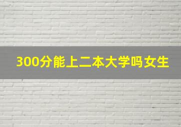 300分能上二本大学吗女生