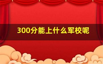 300分能上什么军校呢