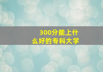 300分能上什么好的专科大学