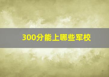 300分能上哪些军校