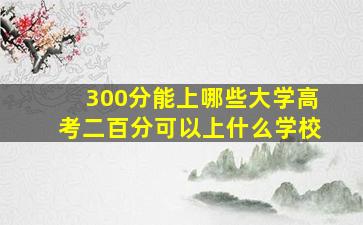 300分能上哪些大学高考二百分可以上什么学校