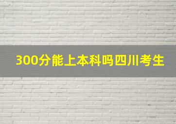 300分能上本科吗四川考生