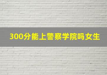 300分能上警察学院吗女生