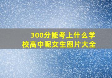 300分能考上什么学校高中呢女生图片大全