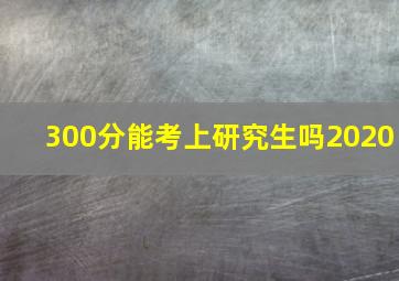 300分能考上研究生吗2020