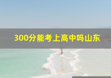 300分能考上高中吗山东