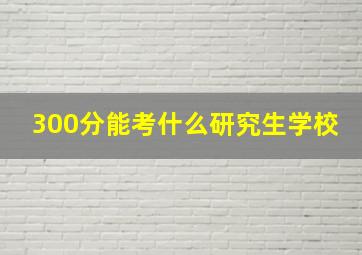 300分能考什么研究生学校