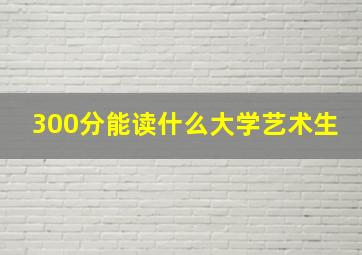 300分能读什么大学艺术生