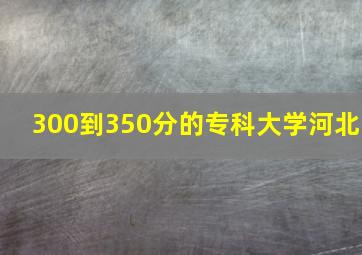 300到350分的专科大学河北