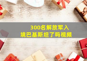 300名解放军入境巴基斯坦了吗视频