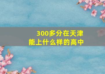 300多分在天津能上什么样的高中