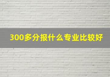 300多分报什么专业比较好