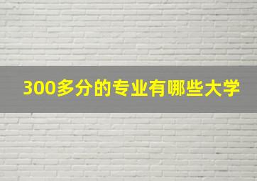 300多分的专业有哪些大学