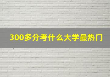 300多分考什么大学最热门