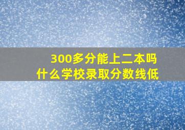 300多分能上二本吗什么学校录取分数线低