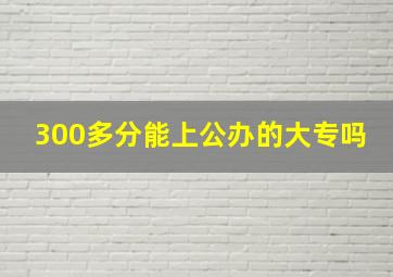 300多分能上公办的大专吗