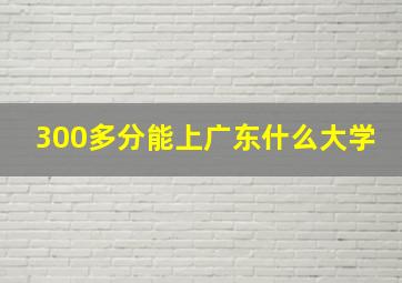 300多分能上广东什么大学