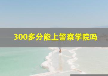 300多分能上警察学院吗