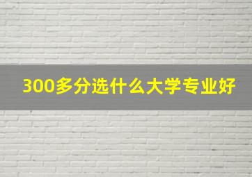 300多分选什么大学专业好