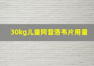 30kg儿童阿昔洛韦片用量