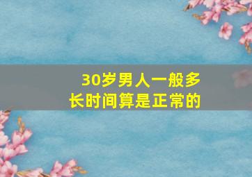 30岁男人一般多长时间算是正常的