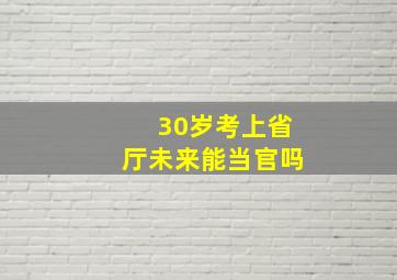 30岁考上省厅未来能当官吗