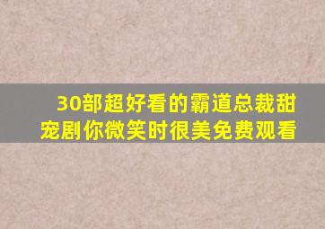 30部超好看的霸道总裁甜宠剧你微笑时很美免费观看