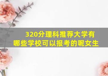 320分理科推荐大学有哪些学校可以报考的呢女生