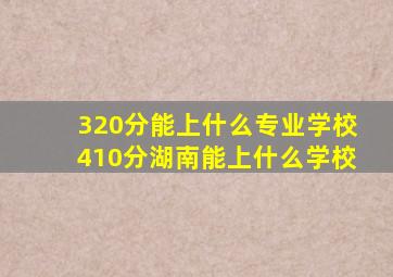 320分能上什么专业学校410分湖南能上什么学校