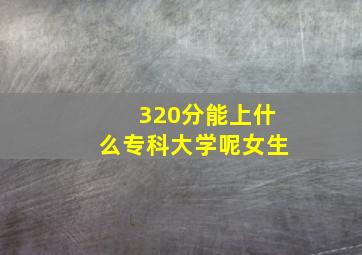 320分能上什么专科大学呢女生