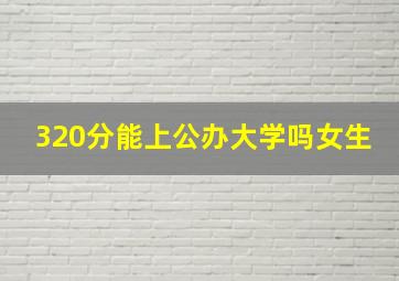 320分能上公办大学吗女生