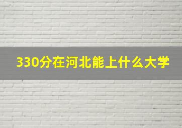 330分在河北能上什么大学