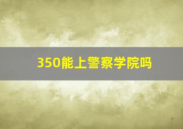 350能上警察学院吗