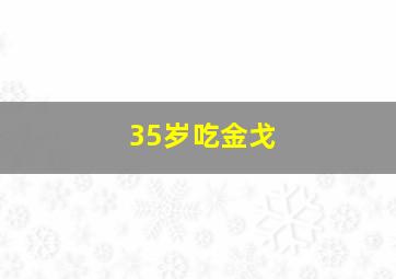 35岁吃金戈