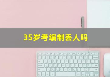 35岁考编制丢人吗