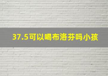 37.5可以喝布洛芬吗小孩