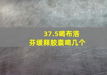 37.5喝布洛芬缓释胶囊喝几个