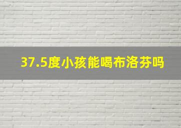 37.5度小孩能喝布洛芬吗