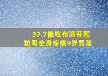 37.7能吃布洛芬颗粒吗全身疼痛9岁男孩