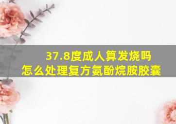 37.8度成人算发烧吗怎么处理复方氨酚烷胺胶囊