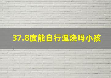 37.8度能自行退烧吗小孩