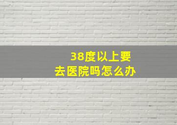 38度以上要去医院吗怎么办