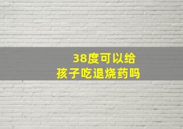 38度可以给孩子吃退烧药吗