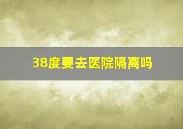 38度要去医院隔离吗