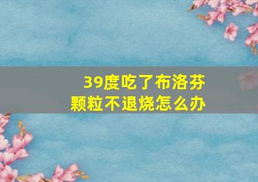 39度吃了布洛芬颗粒不退烧怎么办